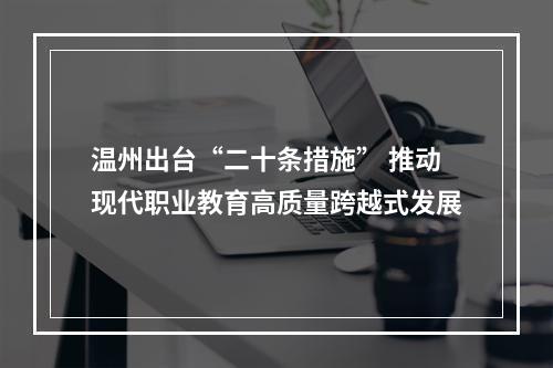 温州出台“二十条措施” 推动现代职业教育高质量跨越式发展