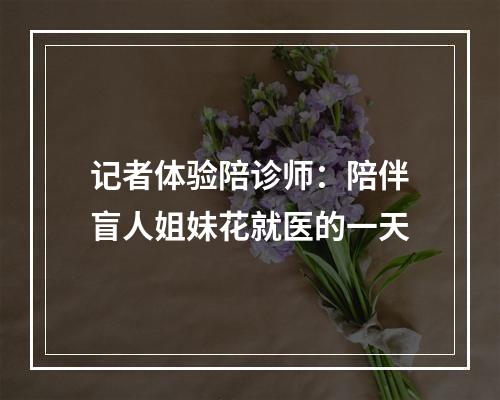 记者体验陪诊师：陪伴盲人姐妹花就医的一天