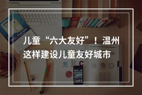 儿童“六大友好”！温州这样建设儿童友好城市