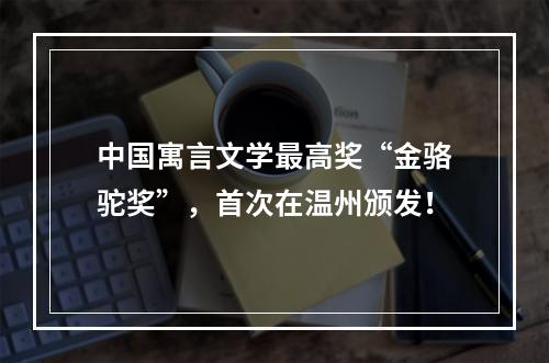 中国寓言文学最高奖“金骆驼奖”，首次在温州颁发！