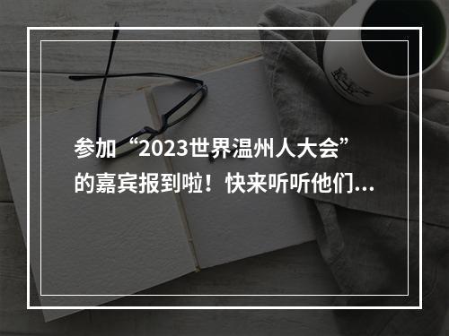 参加“2023世界温州人大会”的嘉宾报到啦！快来听听他们的“心里话”