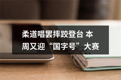 柔道唱罢摔跤登台 本周又迎“国字号”大赛