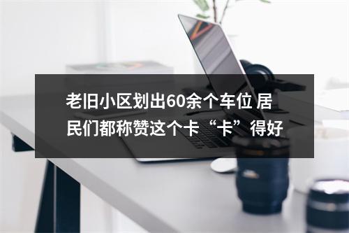 老旧小区划出60余个车位 居民们都称赞这个卡“卡”得好