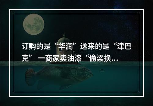 订购的是“华润”送来的是“津巴克” 一商家卖油漆“偷梁换柱”