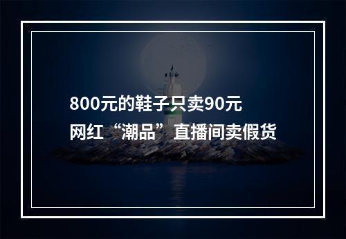 800元的鞋子只卖90元 网红“潮品”直播间卖假货