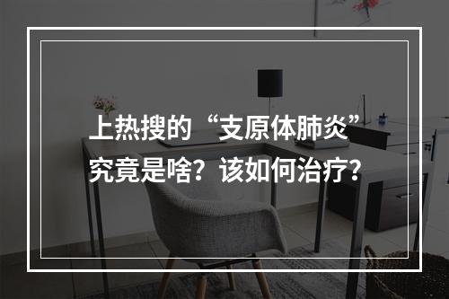 上热搜的“支原体肺炎”究竟是啥？该如何治疗？