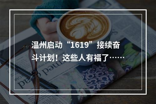 温州启动“1619”接续奋斗计划！这些人有福了……