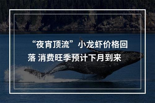 “夜宵顶流”小龙虾价格回落 消费旺季预计下月到来