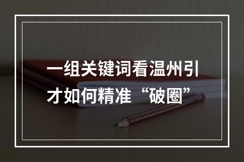一组关键词看温州引才如何精准“破圈”