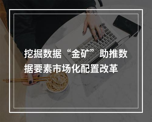 挖掘数据“金矿”助推数据要素市场化配置改革