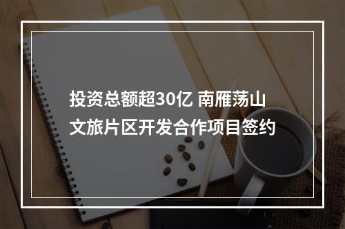 投资总额超30亿 南雁荡山文旅片区开发合作项目签约