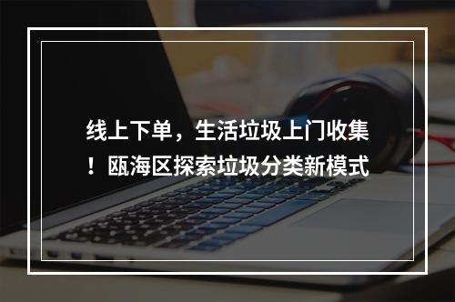 线上下单，生活垃圾上门收集！瓯海区探索垃圾分类新模式