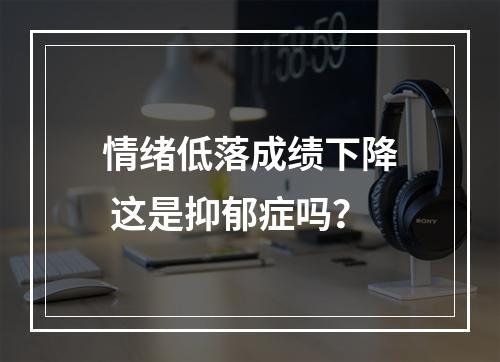 情绪低落成绩下降 这是抑郁症吗？