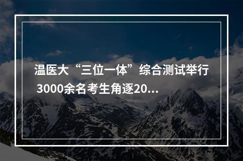 温医大“三位一体”综合测试举行 3000余名考生角逐200个名额