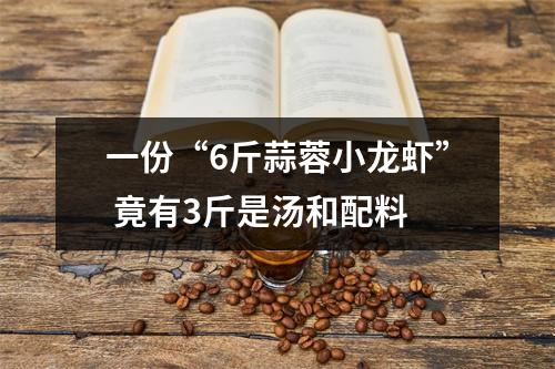 一份“6斤蒜蓉小龙虾” 竟有3斤是汤和配料
