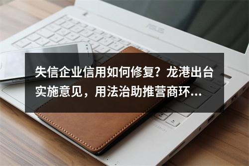 失信企业信用如何修复？龙港出台实施意见，用法治助推营商环境跃升
