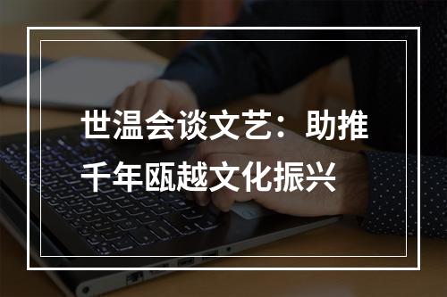 世温会谈文艺：助推千年瓯越文化振兴