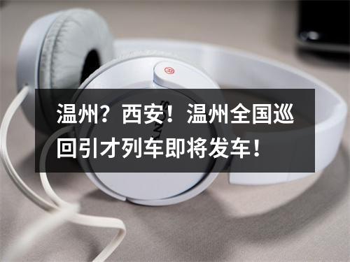 温州？西安！温州全国巡回引才列车即将发车！