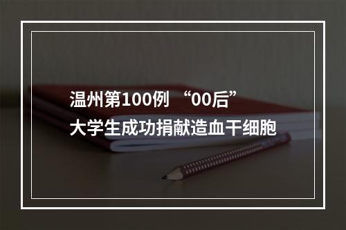温州第100例 “00后”大学生成功捐献造血干细胞