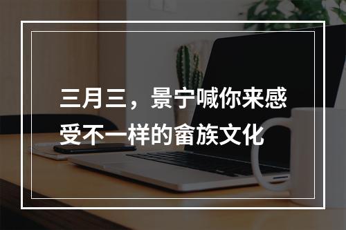 三月三，景宁喊你来感受不一样的畲族文化