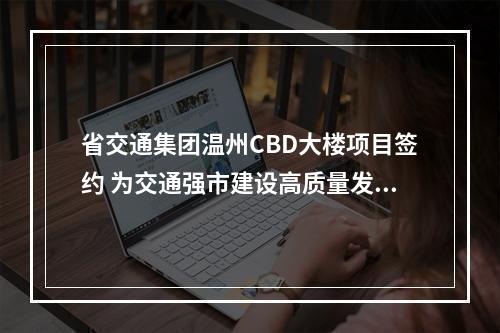省交通集团温州CBD大楼项目签约 为交通强市建设高质量发展助力赋能