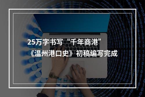25万字书写“千年商港” 《温州港口史》初稿编写完成
