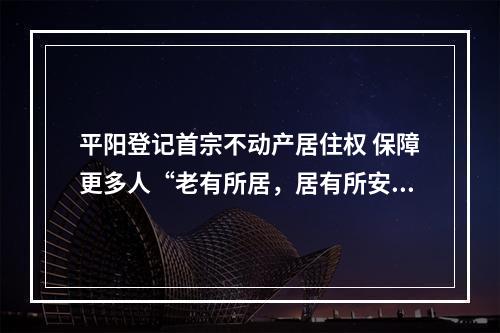 平阳登记首宗不动产居住权 保障更多人“老有所居，居有所安”