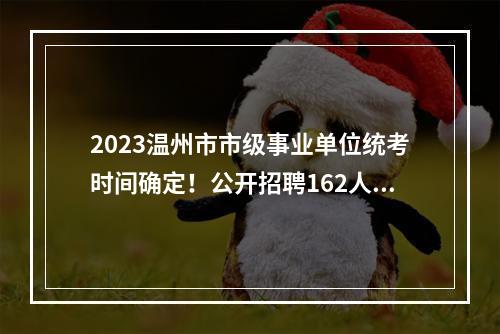 2023温州市市级事业单位统考时间确定！公开招聘162人！