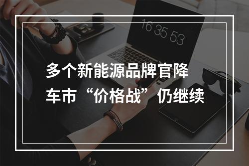 多个新能源品牌官降 车市“价格战”仍继续