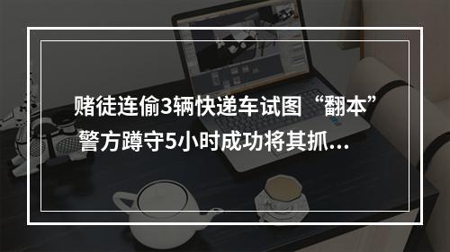 赌徒连偷3辆快递车试图“翻本” 警方蹲守5小时成功将其抓获