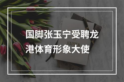 国脚张玉宁受聘龙港体育形象大使