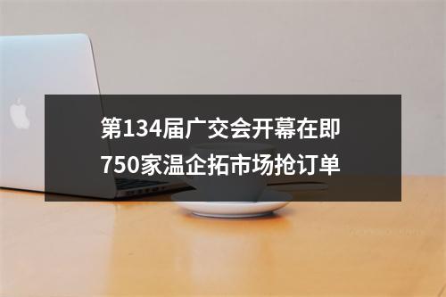 第134届广交会开幕在即 750家温企拓市场抢订单