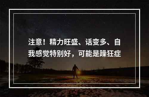 注意！精力旺盛、话变多、自我感觉特别好，可能是躁狂症