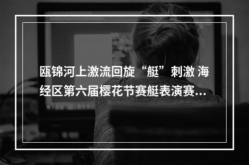 瓯锦河上激流回旋“艇”刺激 海经区第六届樱花节赛艇表演赛落幕