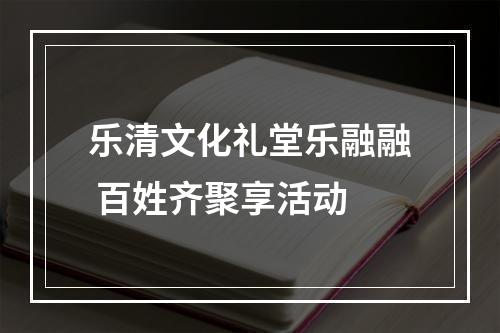 乐清文化礼堂乐融融 百姓齐聚享活动