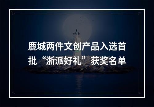 鹿城两件文创产品入选首批“浙派好礼”获奖名单