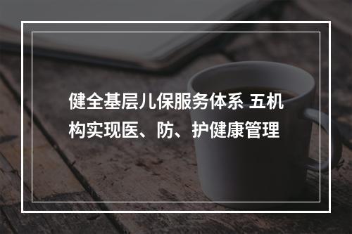 健全基层儿保服务体系 五机构实现医、防、护健康管理