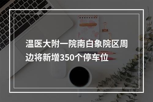 温医大附一院南白象院区周边将新增350个停车位