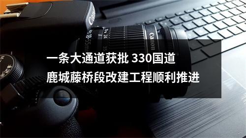 一条大通道获批 330国道鹿城藤桥段改建工程顺利推进