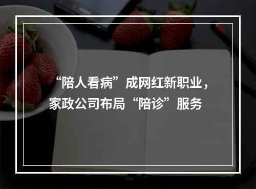 “陪人看病”成网红新职业，家政公司布局“陪诊”服务