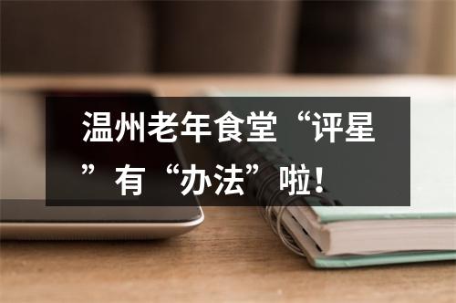 温州老年食堂“评星”有“办法”啦！