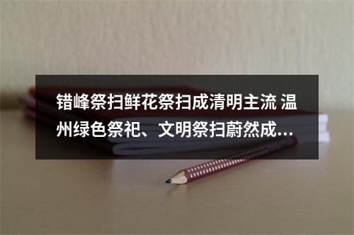 错峰祭扫鲜花祭扫成清明主流 温州绿色祭祀、文明祭扫蔚然成风