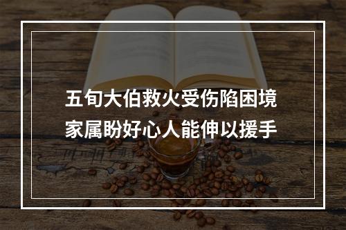 五旬大伯救火受伤陷困境 家属盼好心人能伸以援手