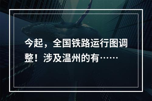 今起，全国铁路运行图调整！涉及温州的有……