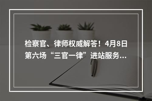 检察官、律师权威解答！4月8日第六场“三官一律”进站服务面对面活动等你来