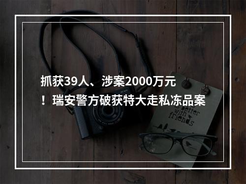 抓获39人、涉案2000万元！瑞安警方破获特大走私冻品案