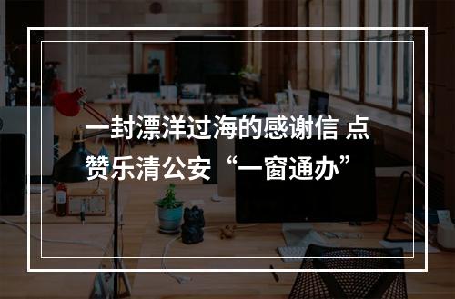 一封漂洋过海的感谢信 点赞乐清公安“一窗通办”