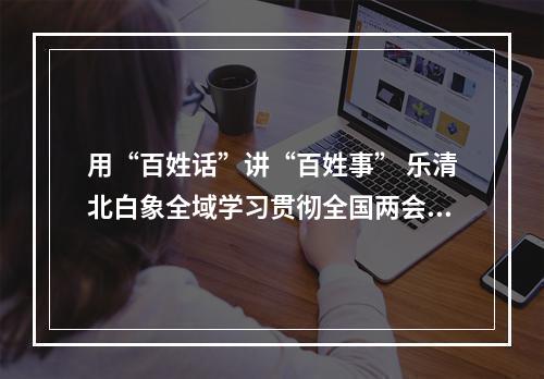 用“百姓话”讲“百姓事” 乐清北白象全域学习贯彻全国两会精神