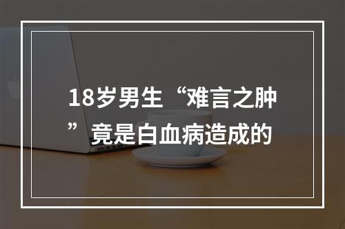 18岁男生“难言之肿”竟是白血病造成的