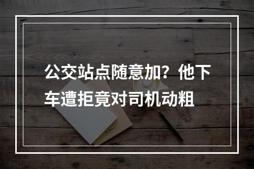 公交站点随意加？他下车遭拒竟对司机动粗
